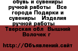 обувь и сувениры ручной работы - Все города Подарки и сувениры » Изделия ручной работы   . Тверская обл.,Вышний Волочек г.